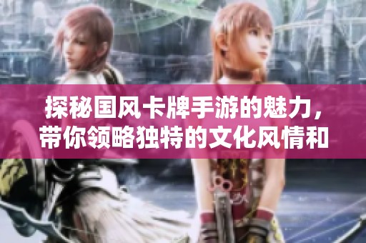 探秘国风卡牌手游的魅力，带你领略独特的文化风情和游戏体验