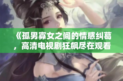 《孤男寡女之间的情感纠葛，高清电视剧狂飙尽在观看》