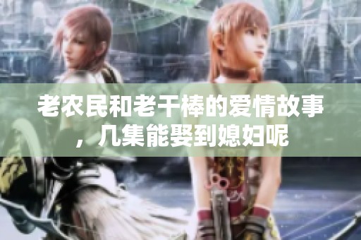 老农民和老干棒的爱情故事，几集能娶到媳妇呢