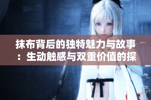 抹布背后的独特魅力与故事：生动触感与双重价值的探索