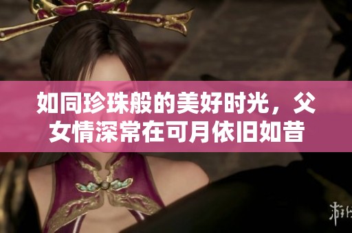 如同珍珠般的美好时光，父女情深常在可月依旧如昔