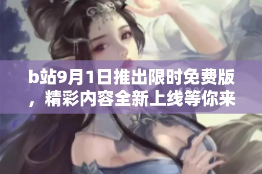 b站9月1日推出限时免费版，精彩内容全新上线等你来体验