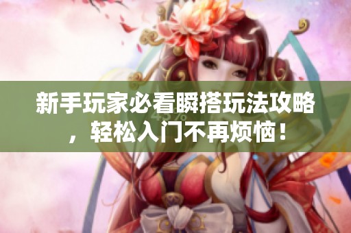 新手玩家必看瞬搭玩法攻略，轻松入门不再烦恼！