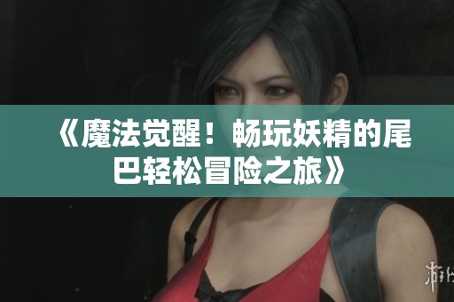 《魔法觉醒！畅玩妖精的尾巴轻松冒险之旅》