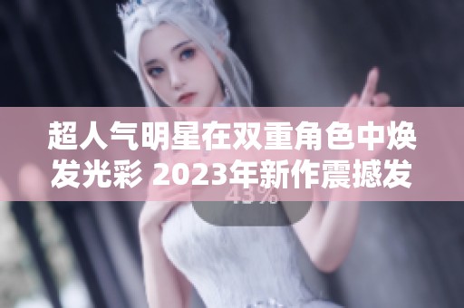 超人气明星在双重角色中焕发光彩 2023年新作震撼发布
