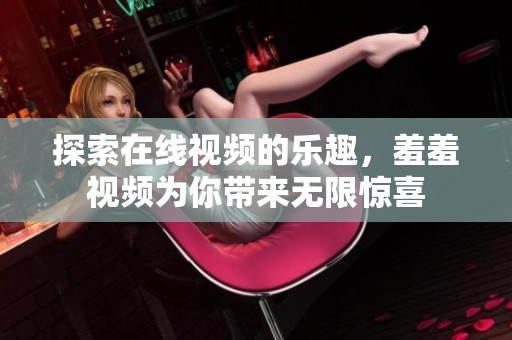探索在线视频的乐趣，羞羞视频为你带来无限惊喜