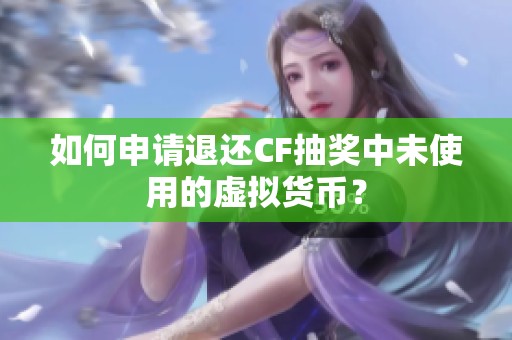如何申请退还CF抽奖中未使用的虚拟货币？