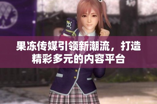 果冻传媒引领新潮流，打造精彩多元的内容平台