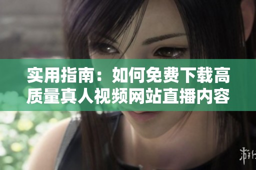 实用指南：如何免费下载高质量真人视频网站直播内容