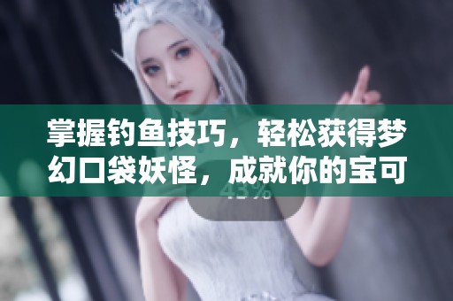 掌握钓鱼技巧，轻松获得梦幻口袋妖怪，成就你的宝可梦之旅！