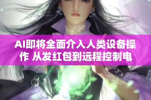 AI即将全面介入人类设备操作 从发红包到远程控制电脑的未来探讨