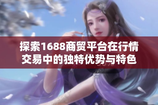 探索1688商贸平台在行情交易中的独特优势与特色
