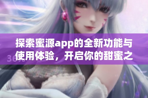 探索蜜源app的全新功能与使用体验，开启你的甜蜜之旅