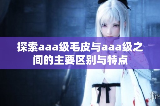 探索aaa级毛皮与aaa级之间的主要区别与特点