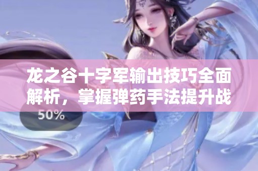 龙之谷十字军输出技巧全面解析，掌握弹药手法提升战力宝典