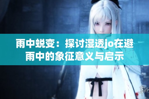 雨中蜕变：探讨湿透jo在避雨中的象征意义与启示