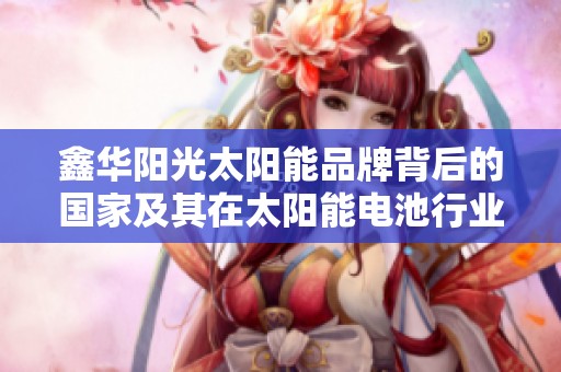 鑫华阳光太阳能品牌背后的国家及其在太阳能电池行业的地位分析