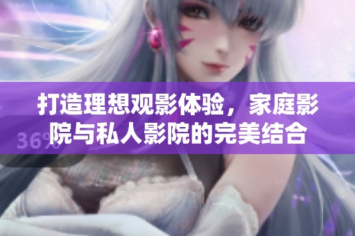 打造理想观影体验，家庭影院与私人影院的完美结合