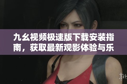 九幺视频极速版下载安装指南，获取最新观影体验与乐趣