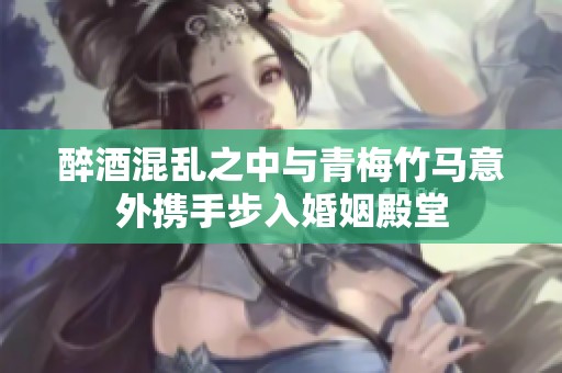 醉酒混乱之中与青梅竹马意外携手步入婚姻殿堂