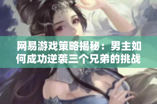 网易游戏策略揭秘：男主如何成功逆袭三个兄弟的挑战