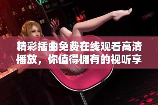 精彩插曲免费在线观看高清播放，你值得拥有的视听享受