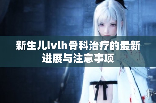 新生儿lvlh骨科治疗的最新进展与注意事项