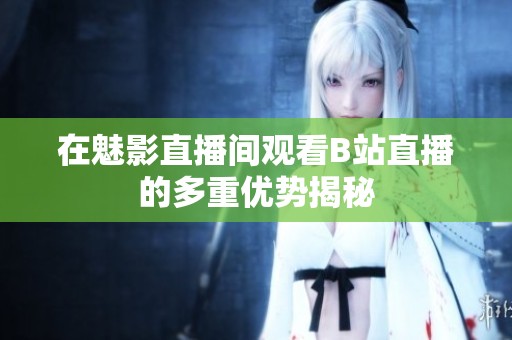 在魅影直播间观看B站直播的多重优势揭秘