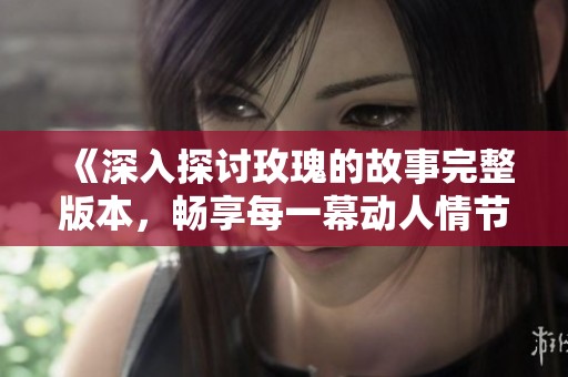 《深入探讨玫瑰的故事完整版本，畅享每一幕动人情节》