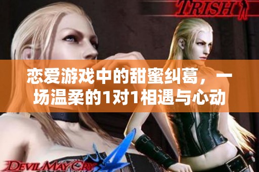 恋爱游戏中的甜蜜纠葛，一场温柔的1对1相遇与心动