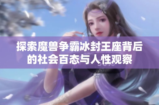 探索魔兽争霸冰封王座背后的社会百态与人性观察