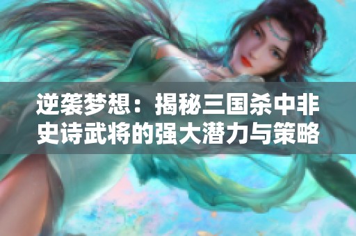 逆袭梦想：揭秘三国杀中非史诗武将的强大潜力与策略解析
