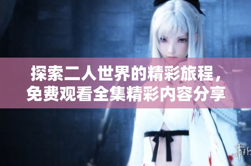 探索二人世界的精彩旅程，免费观看全集精彩内容分享