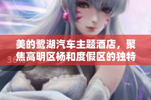 美的鹭湖汽车主题酒店，聚焦高明区杨和度假区的独特魅力与体验