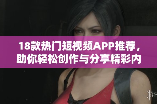 18款热门短视频APP推荐，助你轻松创作与分享精彩内容