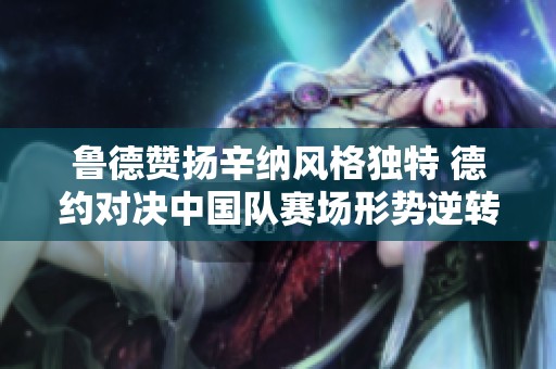 鲁德赞扬辛纳风格独特 德约对决中国队赛场形势逆转