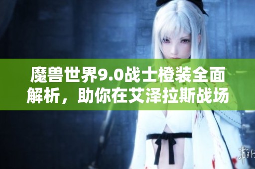 魔兽世界9.0战士橙装全面解析，助你在艾泽拉斯战场无敌争锋