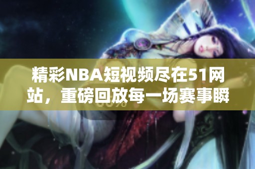 精彩NBA短视频尽在51网站，重磅回放每一场赛事瞬间