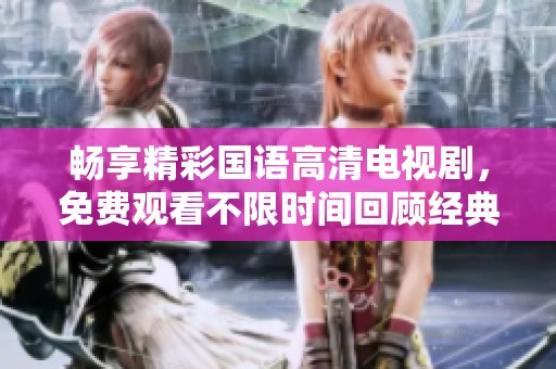畅享精彩国语高清电视剧，免费观看不限时间回顾经典剧情