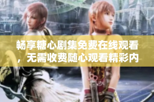 畅享糖心剧集免费在线观看，无需收费随心观看精彩内容