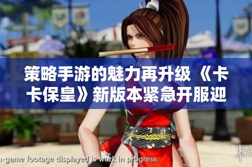 策略手游的魅力再升级 《卡卡保皇》新版本紧急开服迎大侠们的到来