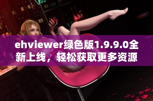 ehviewer绿色版1.9.9.0全新上线，轻松获取更多资源体验