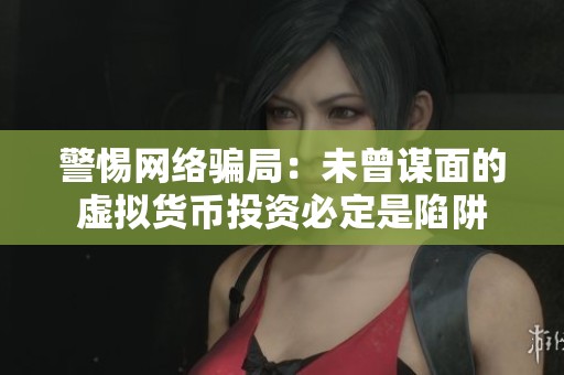 警惕网络骗局：未曾谋面的虚拟货币投资必定是陷阱