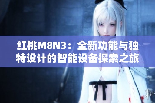 红桃M8N3：全新功能与独特设计的智能设备探索之旅