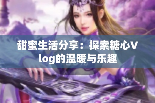 甜蜜生活分享：探索糖心Vlog的温暖与乐趣