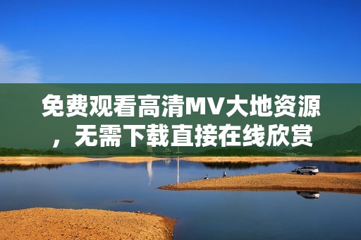 免费观看高清MV大地资源，无需下载直接在线欣赏