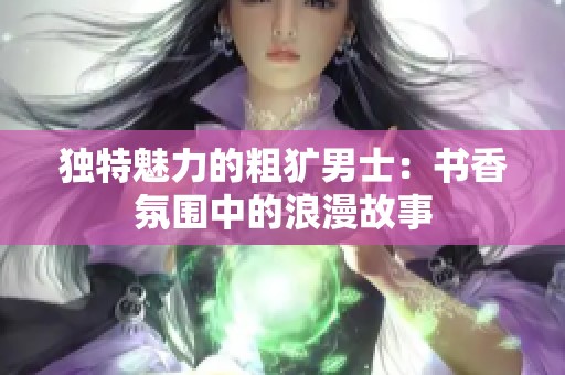 独特魅力的粗犷男士：书香氛围中的浪漫故事