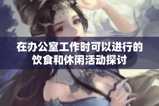 在办公室工作时可以进行的饮食和休闲活动探讨