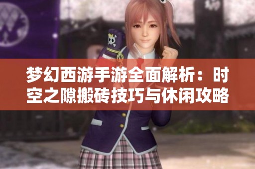 梦幻西游手游全面解析：时空之隙搬砖技巧与休闲攻略分享