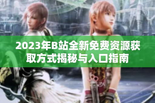 2023年B站全新免费资源获取方式揭秘与入口指南